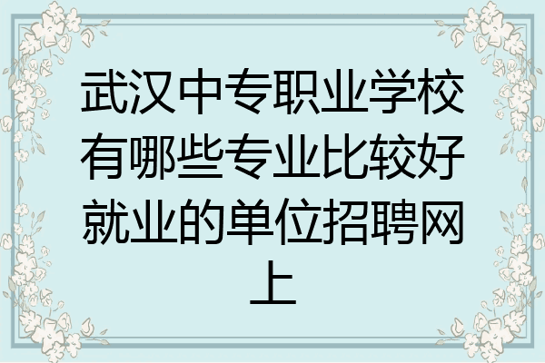 武汉中专职业学校有哪些专业比较好就业的单位招聘网上