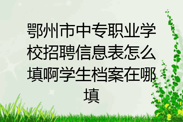 鄂州市中专职业学校招聘信息表怎么填啊学生档案在哪填
