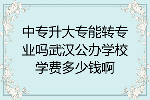 中专升大专能转专业吗武汉公办学校学费多少钱啊