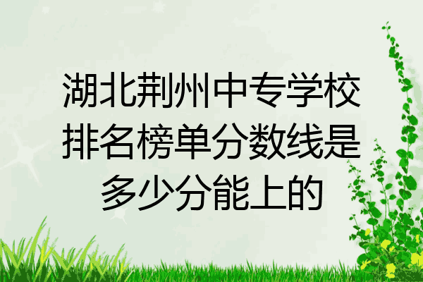 湖北荆州中专学校排名榜单分数线是多少分能上的