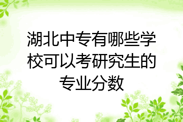 湖北中专有哪些学校可以考研究生的专业分数