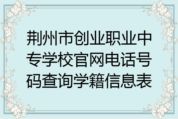 荆州市创业职业中专学校官网电话号码查询学籍信息表