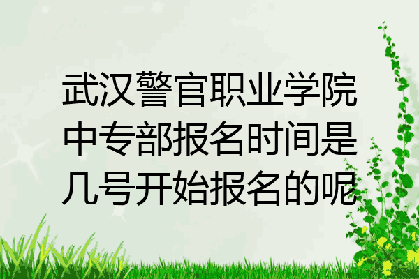武汉警官职业学院中专部报名时间是几号开始报名的呢