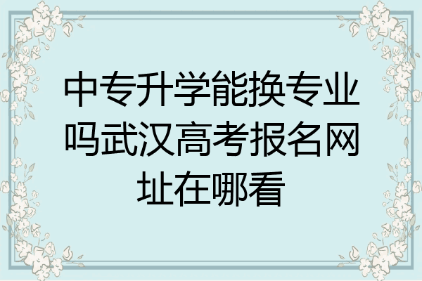 中专升学能换专业吗武汉高考报名网址在哪看