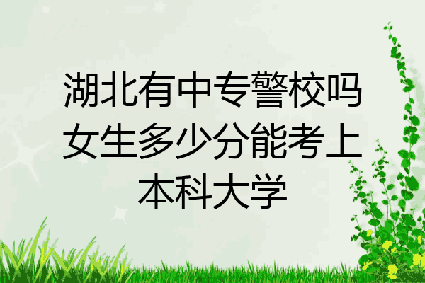 湖北有中专警校吗女生多少分能考上本科大学