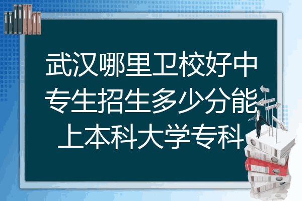 武汉哪里卫校好中专生招生多少分能上本科大学专科