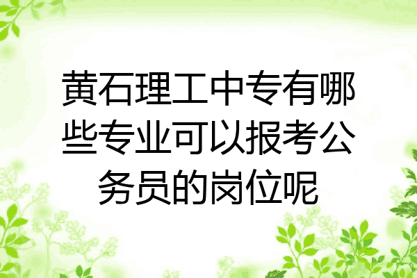 黄石理工中专有哪些专业可以报考公务员的岗位呢