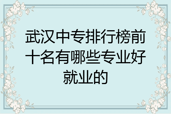 武汉中专排行榜前十名有哪些专业好就业的