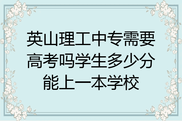 英山理工中专需要高考吗学生多少分能上一本学校