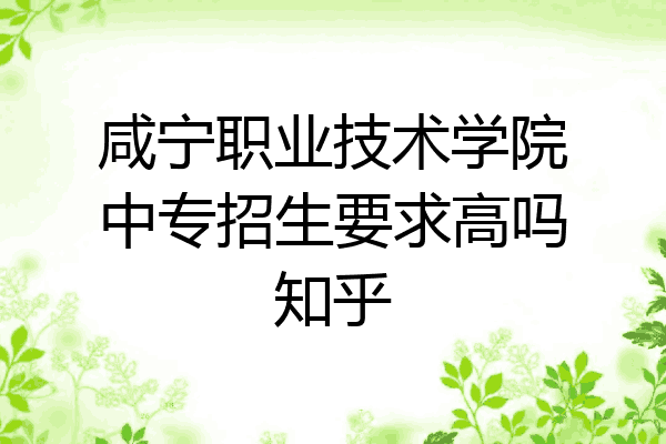 咸宁职业技术学院中专招生要求高吗知乎