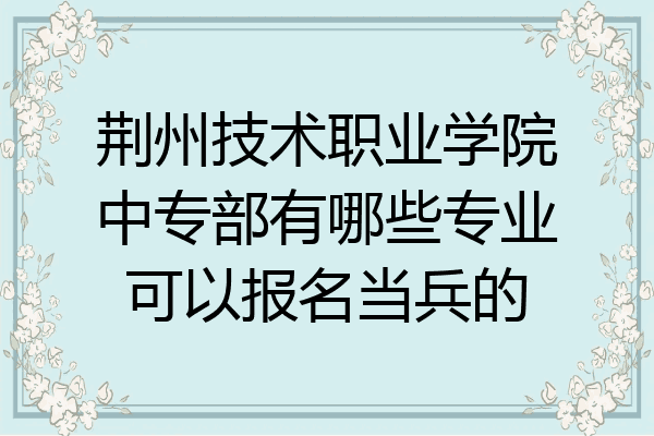 荆州技术职业学院中专部有哪些专业可以报名当兵的
