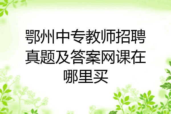 鄂州中专教师招聘真题及答案网课在哪里买