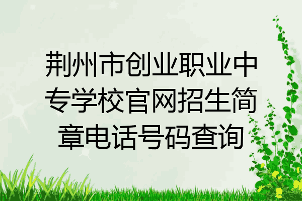 荆州市创业职业中专学校官网招生简章电话号码查询
