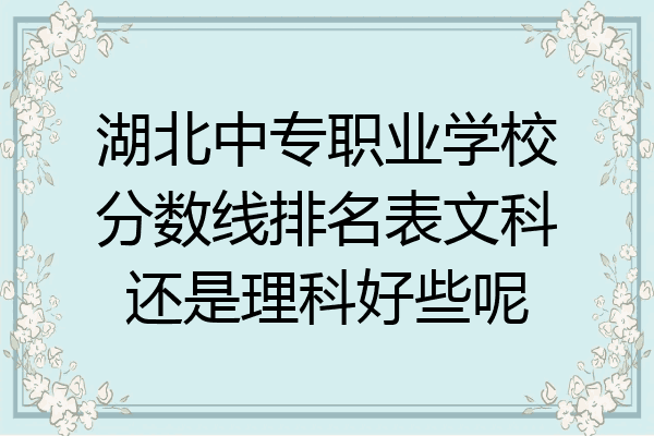 湖北中专职业学校分数线排名表文科还是理科好些呢