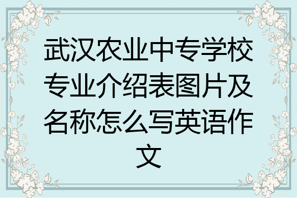 武汉农业中专学校专业介绍表图片及名称怎么写英语作文