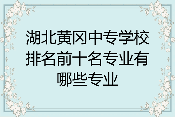 湖北黄冈中专学校排名前十名专业有哪些专业