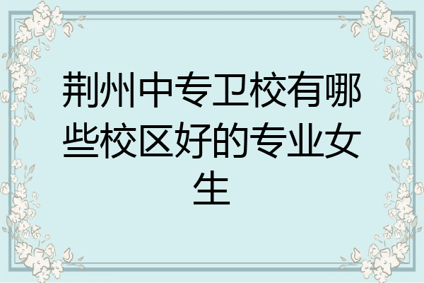 荆州中专卫校有哪些校区好的专业女生