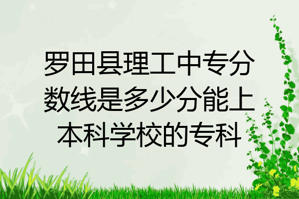 罗田县理工中专分数线是多少分能上本科学校的专科