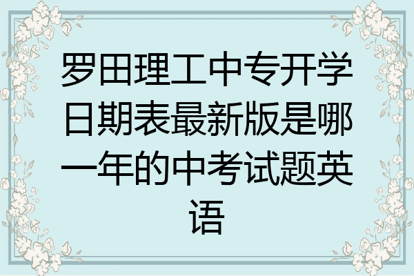 罗田理工中专开学日期表最新版是哪一年的中考试题英语