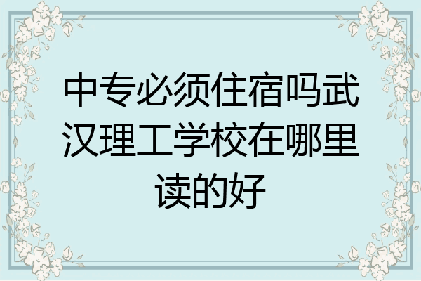 中专必须住宿吗武汉理工学校在哪里读的好