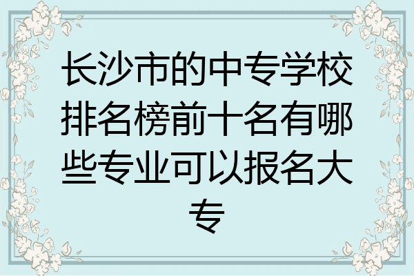 长沙市的中专学校排名榜前十名有哪些专业可以报名大专