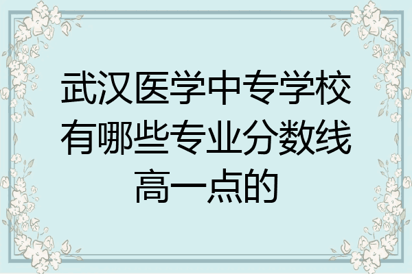 武汉医学中专学校有哪些专业分数线高一点的