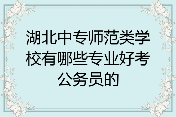 湖北中专师范类学校有哪些专业好考公务员的