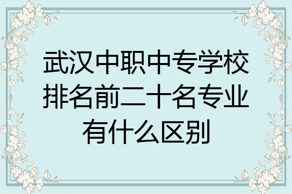 武汉中职中专学校排名前二十名专业有什么区别