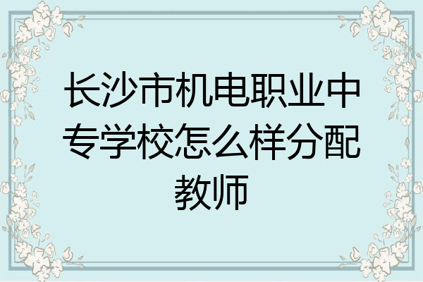 长沙市机电职业中专学校怎么样分配教师
