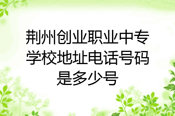 荆州创业职业中专学校地址电话号码是多少号