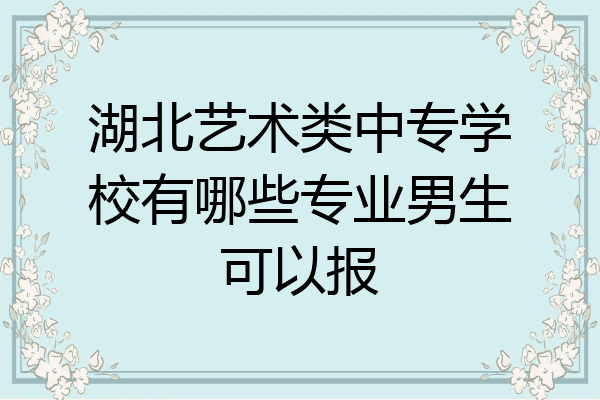湖北艺术类中专学校有哪些专业男生可以报