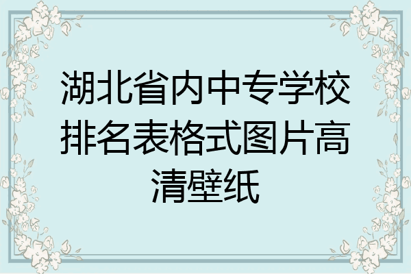 湖北省内中专学校排名表格式图片高清壁纸