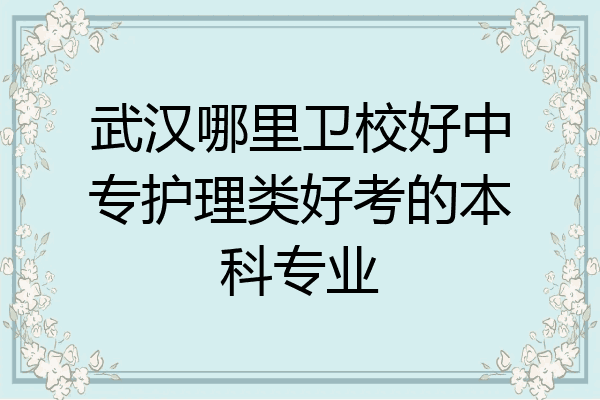 武汉哪里卫校好中专护理类好考的本科专业