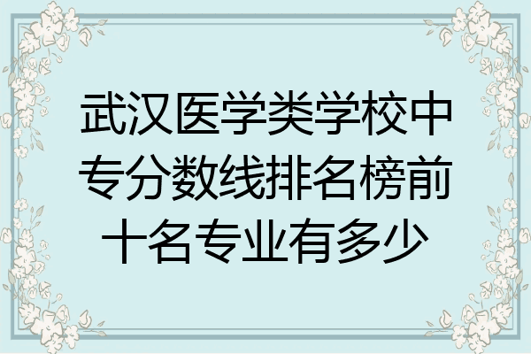 武汉医学类学校中专分数线排名榜前十名专业有多少