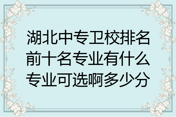 湖北中专卫校排名前十名专业有什么专业可选啊多少分