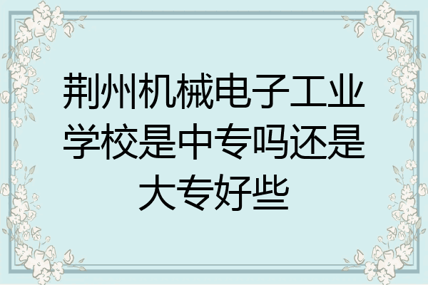 荆州机械电子工业学校是中专吗还是大专好些