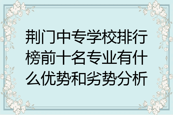 荆门中专学校排行榜前十名专业有什么优势和劣势分析