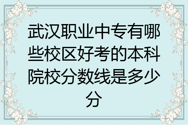 武汉职业中专有哪些校区好考的本科院校分数线是多少分
