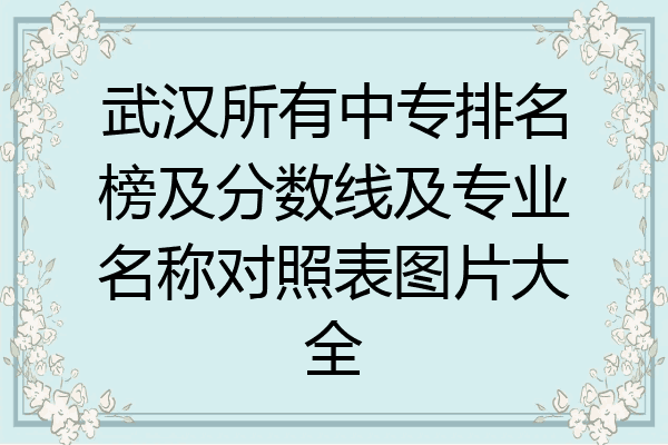 武汉所有中专排名榜及分数线及专业名称对照表图片大全