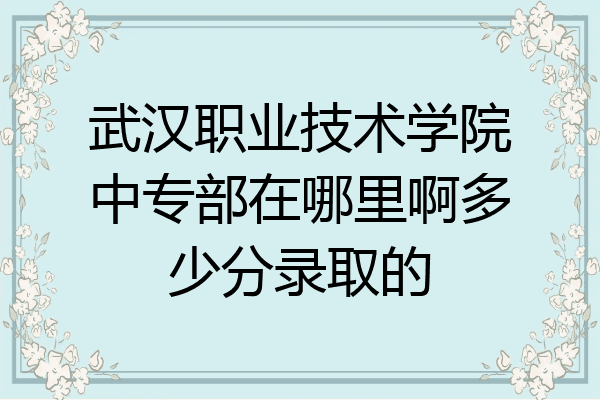武汉职业技术学院中专部在哪里啊多少分录取的