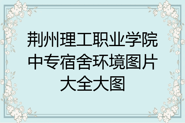 荆州理工职业学院中专宿舍环境图片大全大图
