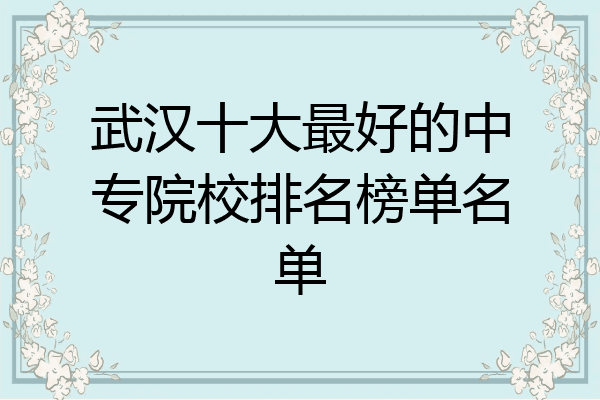 武汉十大最好的中专院校排名榜单名单