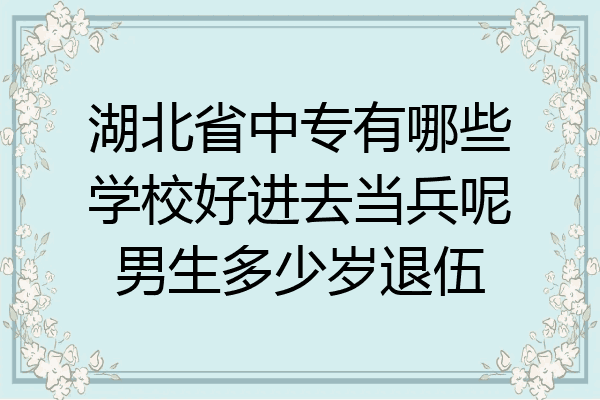 湖北省中专有哪些学校好进去当兵呢男生多少岁退伍