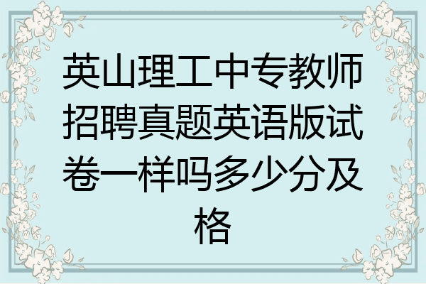 英山理工中专教师招聘真题英语版试卷一样吗多少分及格