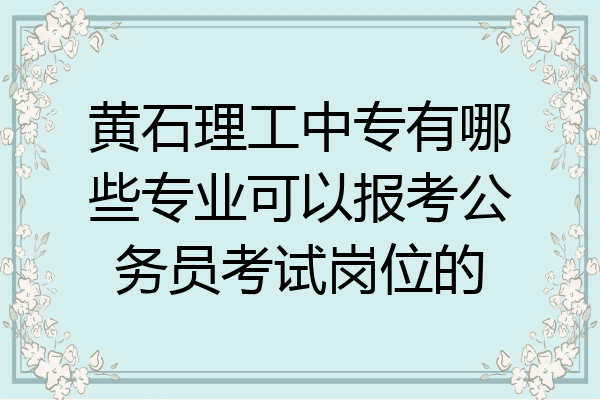 黄石理工中专有哪些专业可以报考公务员考试岗位的
