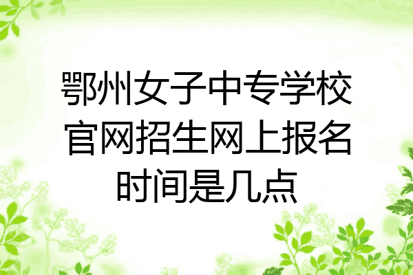 鄂州女子中专学校官网招生网上报名时间是几点