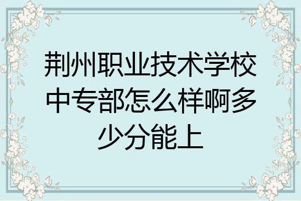 荆州职业技术学校中专部怎么样啊多少分能上