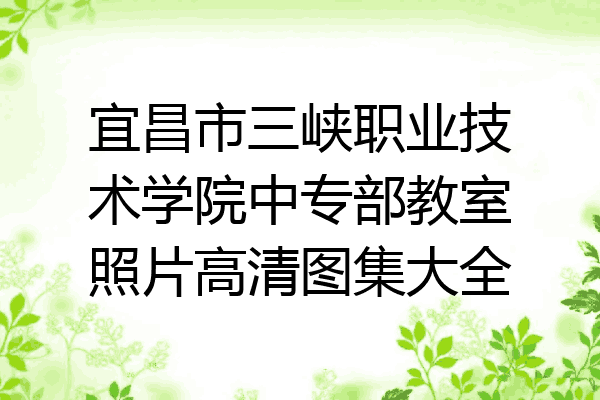 宜昌市三峡职业技术学院中专部教室照片高清图集大全