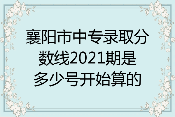 襄阳市中专录取分数线2021期是多少号开始算的