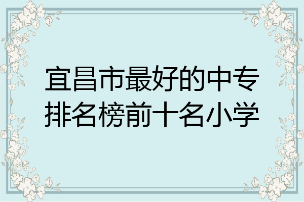 宜昌市最好的中专排名榜前十名小学